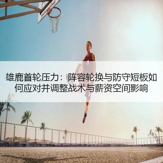 雄鹿首轮压力:阵容轮换与防守短板如何应对并调整战术与薪资空间影响